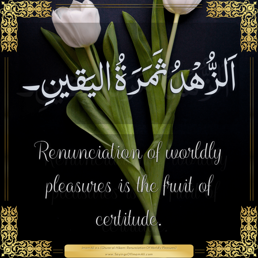 Renunciation of worldly pleasures is the fruit of certitude.